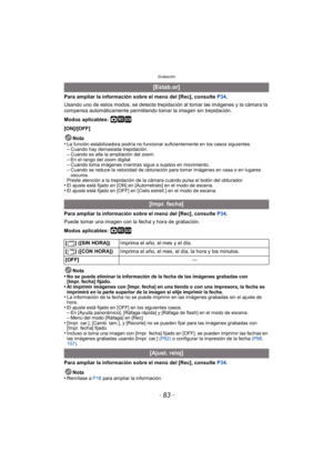 Page 83- 83 -
Grabación
Para ampliar la información sobre el menú del [Rec], consulte P34.
Usando uno de estos modos, se detecta trepidación al tomar las imágenes y la cámara la 
compensa automáticamente permitiendo tomar la imagen sin trepidación.
Modos aplicables: 
·¿
[ON]/[OFF]
Nota
•
La función estabilizadora podrí a no funcionar suficientemente en los casos siguientes.–Cuando hay demasiada trepidación.–Cuando es alta la ampliación del zoom.–En el rango del zoom digital.–Cuando toma imágenes mientras sigue...