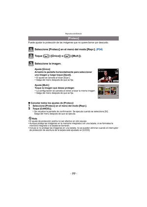 Page 99- 99 -
Reproducción/Edición
Puede ajustar la protección de las imágenes que no quiere borrar por descuido.
Seleccione [Protecc] en el menú del modo [Repr.].  (P34)
Toque [ ] ([Único]) o [ ] ([Mult.]).
∫ Cancelar todos los ajustes de [Protecc]
1Seleccione [Protecc] en el menú del modo [Repr.].2Toque [CANCEL].
•Se visualiza la pantalla de confirmación. Se ejecuta cuando se selecciona [Sí]. 
Salga del menú después de que se ejecuta.
Nota
•El ajuste de protección podría no ser efectivo en otro equipo.•Aunque...