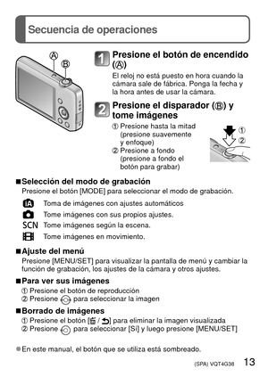 Page 13 (SPA) VQT4G38   13
Secuencia de operaciones
Presione el botón de encendido 
(
)
El reloj no está puesto en hora cuando la 
cámara sale de fábrica. Ponga la fecha y 
la hora antes de usar la cámara.
Presione el disparador () y 
tome imágenes
  Presione hasta la mitad
(presione suavemente 
y enfoque)
  Presione a fondo (presione a fondo el 
botón para grabar)
 
■Selección del modo de grabación
Presione el botón [MODE] para seleccionar el modo de grabación.
Toma de imágenes con ajustes automáticos
Tome...