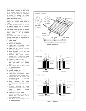 Page 4 
 
4 
 
 Clearance  between  the  roof  surface  and 
module  frame  is  required  to  allow  cooling 
air  to  circulate  around  the  back  of  the 
module.  This  also  allows  any  condensation 
or  moisture  to  dissipate. The  required 
clearance  between  the  roof  surface  and  the 
module is more than 4 inch. 
 Panasonic recommends  the  installation 
method  and  mounting  profile  shown  in 
Figure 1  
 A  module  should  be  attached  on  a  mount 
or  support structure  rail  by...