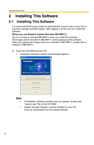 Page 6Important Information
6
2Installing This Software
2.1 Installing This Software
It is recommended that you create an administrator account user on your PC to 
securely manage recorded images. After loggi ng in as the set user, install this 
software.
[When you use Network Camera Recorder BB-HNP11]
You do not have to uninstall BB-HNP11 when you install this software.   
The images which recorded in BB-HNP11  cannot play
 ing by this software. 
When you playing the images which you recorded in BB-HNP11,...