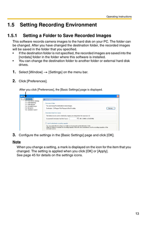 Page 13Operating Instructions
13
1.5 Setting Recording Environment
1.5.1 Setting a Folder to Save Recorded Images
This software records camera images to the hard disk on your PC. The folder can 
be changed. After you have changed the destination folder, the recorded images 
will be saved in the folder that you specified.
 If the destination folder is not specified, the recorded images are saved into the 
[ncrdata] folder in the folder wh ere this software is installed.
 You can change the destination folder...