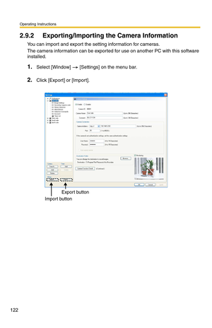 Page 122Operating Instructions
122
2.9.2 Exporting/Importing the Camera Information
You can import and export the setting information for cameras.
The camera information can be exported for use on another PC with this software 
installed.
1.Select [Window]  [Settings] on the menu bar.
2.Click [Export] or [Import].
Export button
Import button 