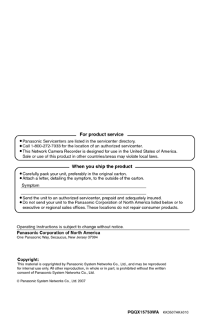 Page 169Panasonic Corporation of North AmericaPQQX15750WA
    KK0507HK4010
Panasonic System Networks Co., Ltd. 2007
Carefully pack your unit, preferably in the original carton.
Attach a letter, detailing the symptom, to the outside of the carton.
Symptom
Operating Instructions is subject to change without notice.
Send the unit to an authorized servicenter, prepaid and adequately insured.
Do not send your unit to the Panasonic Corporation of North America listed below or to
executive or regional sales offices....