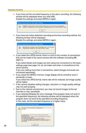 Page 26Operating Instructions
26
 If you have set the recorded frequency or the alarm recording, the following window will be displayed when you click [OK].
 
Disable the settings and select MPEG-4 again.
 If you have set motion detection recording as the timer recording method, the following window will be displayed.
 
Disable the settings and select MPEG-4 again.
 If you select the JPEG format, there is  a limit to the number of connections 
that can be made to the same camera with this software (including...