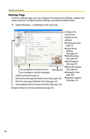 Page 44Operating Instructions
44
Settings Page 
From the settings page, you can configure the environment settings, register and 
delete cameras, configure camera settings, and add and delete timers.
1.Select [Window]  [Settings] on the menu bar.
Search Camera (See page 21)
Add Camera (See page 20)/Delete Camera (See page 125) 
Add Timer (See page 60)/Delete Timer (See page 127)
Importing/Exporting the Camera Information (See page 122)
Configure settings for individual cameras (see page 20). The configuration...