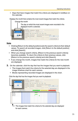 Page 71Operating Instructions
71
 Days that have images that match the criteria are displayed in boldface on the calendar.
Note
 Clicking [Return to the default position] se ts the search criteria to their default 
values. To search all recorded images, click [Return to the default position] 
and click [Search].
 When you change search criteria, [Return to the previous search criteria]  becomes available. To return the criteria to their previous values, click 
[Return to the previous search criteria] and...