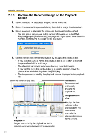 Page 72Operating Instructions
72
2.5.3 Confirm the Recorded Image on the Playback 
Screen
1.Select [Window]  [Recorded Images] on the menu bar.
2.Search for recorded images and display them in the image timelines chart.
3.Select a camera to playback the images on the image timelines chart.
 You can select cameras up to the number of images set in the [Multi-
Playback] page in [Preferences] (see 
page 88). If you select more than this 
number, the following message will be displayed.
4.Set the start and end...