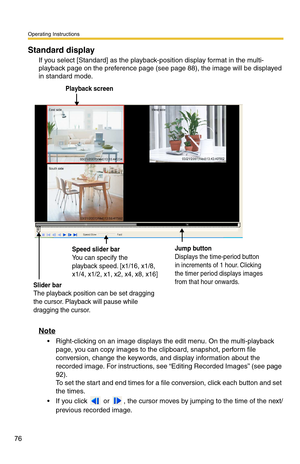 Page 76Operating Instructions
76
Standard display
If you select [Standard] as the playback-position display format in the multi-
playback page on the preference page (see 
page 88), the image will be displayed 
in standard mode.
Note
 Right-clicking on an image displays the edit menu. On the multi-playback page, you can copy images to the  clipboard, snapshot, perform file 
conversion, change the keywords, and display information about the 
recorded image. For instructions, see “Editing Recorded Images” (see...