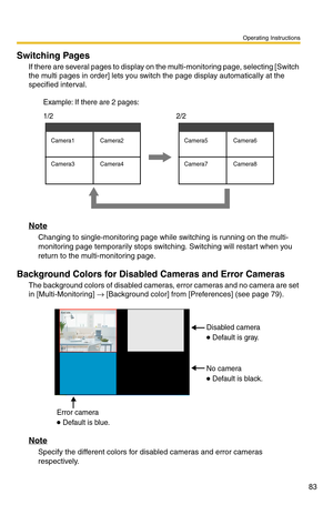 Page 83Operating Instructions
83
Switching Pages
If there are several pages to display on the multi-monitoring page, selecting [Switch 
the multi pages in order] lets you swit ch the page display automatically at the 
specified interval.
Note
Changing to single-monitoring page while switching is running on the multi-
monitoring page temporarily stops switch ing. Switching will restart when you 
return to the multi-monitoring page.
Background Colors for Disabled Cameras and Error Cameras
The background colors of...