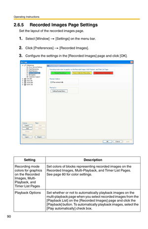 Page 90Operating Instructions
90
2.6.5 Recorded Images Page Settings
Set the layout of the recorded images page.
1.Select [Window]  [Settings] on the menu bar.
2.Click [Preferences]  [Recorded Images].
3.Configure the settings in the [Recorded Images] page and click [OK].
SettingDescription
Recording mode 
colors for graphics 
on the Recorded 
Images, Multi-
Playback, and 
Timer List PagesSet colors of blocks representing recorded images on the 
Recorded Images, Multi-Playback, and Timer List Pages. 
 
See page...