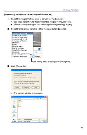 Page 95Operating Instructions
95
[Converting multiple recorded images into one file]
1.Select the images that you want to convert in [Playback list].
 See page 92 for how to display recorded images in [Playback list].
 To select multiple images, click the images while pressing [Ctrl] key.
2.Select the file format from the editing menu and click [Execute].
3.Click [To one file].
 The save as window is displayed.
The editing menu is displayed by clicking here. 