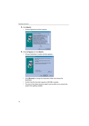 Page 14Operating Instructions
14
3.Click [Next>].
 License Agreement window appears.
4.Check [I Agree] and click [Next>].
 Choose Destination Location window appears.
Click [Browse] to change the destination folder and choose the 
destination.
 Confirm that the hard disk capacity is 600 MB or greater.
 The level of the folder-hierarchy depth must be within six to prevent the 
system from getting unstable. 