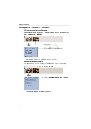 Page 46Operating Instructions
46
Deleting Network Camera on the Camera Bar
Deleting selected Network Cameras
1.Right-click the image of Network Camera to delete on the Camera Bar and 
select [Delete from Cambar].
 Camera Bar deletes the selected Network Camera.
Deleting all Network Cameras
1.Click the Camera Bar Icon on the upper left corner on the Camera Bar.
 Camera Bar deletes all Network Cameras.
(1) Right-click the image.
(2) Select [Delete from Cambar].
(2) Select [Delete All Cameras from Cambar].
(1)...