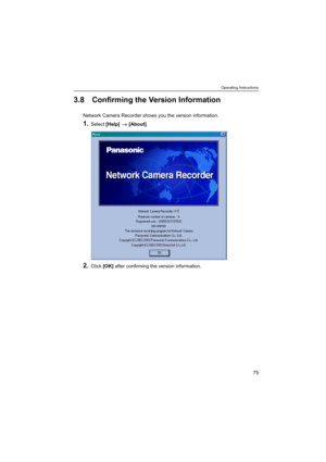 Page 75Operating Instructions
75
3.8 Confirming the Version Information
Network Camera Recorder shows you the version information.
1.Select [Help]  [About].
2.Click [OK] after confirming the version information. 