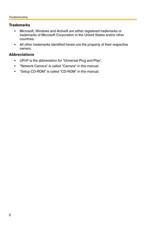 Page 208Troubleshooting
2
Trademarks
• Microsoft, Windows and ActiveX are either registered trademarks or 
trademarks of Microsoft Corporation in the United States and/or other 
countries.
 All other trademarks identified herein are the property of their respective 
owners.
Abbreviations
 UPnP is the abbreviation for Universal Plug and Play.
 Network Camera is called Camera in this manual.
 Setup CD-ROM is called CD-ROM in this manual. 