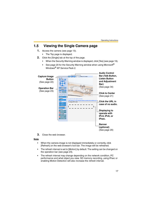 Page 25Operating Instructions
17
1.5 Viewing the Single Camera page
1.Access the camera (see page 13).
 The Top page is displayed.
2.Click the [Single] tab at the top of the page.
 When the Security Warning window is displayed, click [Yes] (see page 19).
 See page 20 for the Security Warning window when using Microsoft
® 
Windows® XP Service Pack 2.
3.Close the web browser.
Note
 When the camera image is not displayed immediately or correctly, click 
[Refresh] on the web browsers tool bar. The image will be...