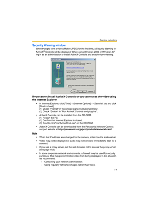 Page 25Operating Instructions
17
Security Warning window
When trying to view a video (Motion JPEG) for the first time, a Security Warning for 
ActiveX® Controls will be displayed. When using Windows 2000 or Windows XP, 
log in as an administrator to install ActiveX Controls and enable video viewing.
If you cannot install ActiveX Controls or you cannot see the video using 
the Internet Explorer
 In Internet Explorer, click [Tools] [Internet Options] [Security] tab and click 
[Custom level]. 
(1) Check Prompt in...