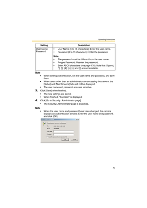 Page 85Operating Instructions
77
Note
 When setting authentication, set the user name and password, and save 
them.
 When users other than an administrator are accessing the camera, the 
[Setup] and [Maintenance] tabs will not be displayed.
 The user name and password are case sensitive.
3.Click [Save] when finished.
 The new settings are saved.
 When finished, Success! is displayed.
4.Click [Go to Security: Administrator page].
 The Security: Administrator page is displayed.
Note
 When the user name and...