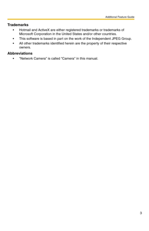 Page 3Additional Feature Guide
3
Trademarks
 Hotmail and ActiveX are either registered trademarks or trademarks of 
Microsoft Corporation in the United States and/or other countries.
 This software is based in part on the work of the Independent JPEG Group.
 All other trademarks identified herein are the property of their respective 
owners.
Abbreviations
 Network Camera is called Camera in this manual. 