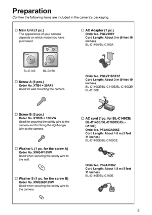 Page 55
Preparation
Confirm the following items are included in the camera’s packaging.
…Main Unit (1 pc.)
The appearance of your camera 
depends on which model you have 
purchased.
…Screw A (6 pcs.)
Order No. XTB4 + 20AFJ
Used for wall mounting the camera.
…Screw B (3 pcs.)
Order No. XTB26 + 10GVW
Used for securing the safety wire to the 
camera and for fixing the right-angle 
joint to the camera.
…Washer L (1 pc. for the screw A)
Order No. XWG4F16VW
Used when securing the safety wire to 
the wall.
…Washer S...