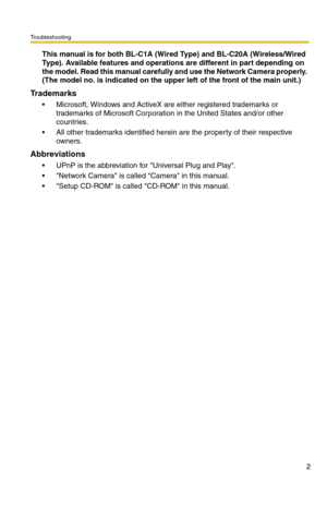 Page 2Troubleshooting
2
This manual is for both BL-C1A (Wired Type) and BL-C20A (Wireless/Wired 
Type). Available features and operations are different in part depending on 
the model. Read this manual carefully and use the Network Camera properly. 
(The model no. is indicated on the upper left of the front of the main unit.)
Trademarks
• Microsoft, Windows and ActiveX are either registered trademarks or 
trademarks of Microsoft Corporation in the United States and/or other 
countries.
 All other trademarks...