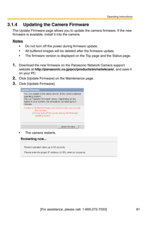 Page 117Operating Instructions
81[For assistance, please call: 1-800-272-7033]
3.1.4 Updating the Camera Firmware
The Update Firmware page allows you to update the camera firmware. If the new 
firmware is available, install it into the camera.
Notes
 Do not turn off the power during firmware update.
 All buffered images will be deleted after the firmware update.
 The firmware version is displayed on the Top page and the Status page.
1.Download the new firmware on the Panasonic Network Camera support 
website...