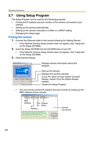 Page 136Operating Instructions
100
3.7 Using Setup Program
The Setup Program can be used for the following purposes.
 Finding the IP address and port number of the camera connected to your 
network.
 Setting up the camera automatically.
 Setting up the camera manually to a Static or a DHCP setting.
 Displaying the Setup page.
Finding the camera
1.
Connect the Ethernet cable to the camera following the Getting Started.
 If the Network Camera Setup window does not appear, click setup.exe 
on the Setup...