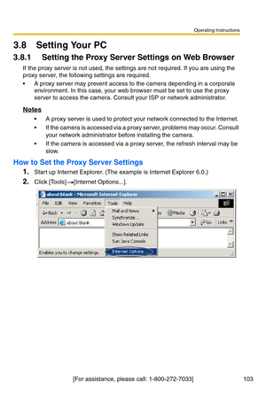 Page 139Operating Instructions
103[For assistance, please call: 1-800-272-7033]
3.8 Setting Your PC
3.8.1 Setting the Proxy Server Settings on Web Browser 
If the proxy server is not used, the settings are not required. If you are using the 
proxy server, the following settings are required.
 A proxy server may prevent access to the camera depending in a corporate 
environment. In this case, your web browser must be set to use the proxy 
server to access the camera. Consult your ISP or network administrator....