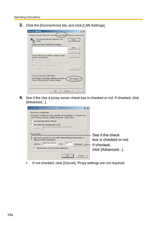 Page 140Operating Instructions
104
3.Click the [Connections] tab, and click [LAN Settings].
4.See if the Use a proxy server check box is checked or not. If checked, click 
[Advanced...].
 If not checked, click [Cancel]. Proxy settings are not required.
See if the check
box is checked or not.
If checked, 
click [Advanced...]. 