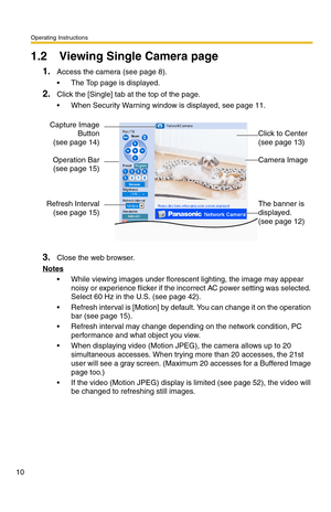 Page 46Operating Instructions
10
1.2 Viewing Single Camera page
1.Access the camera (see page 8).
 The Top page is displayed.
2.Click the [Single] tab at the top of the page.
 When Security Warning window is displayed, see page 11.
3.Close the web browser.
Notes
 While viewing images under florescent lighting, the image may appear 
noisy or experience flicker if the incorrect AC power setting was selected. 
Select 60 Hz in the U.S. (see page 42).
 Refresh interval is [Motion] by default. You can change it...