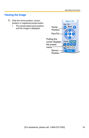 Page 55Operating Instructions
19[For assistance, please call: 1-800-272-7033]
Viewing the Image
1.
Click the home position, sensor 
position or registered preset button.
 The camera takes each position, 
and the image is displayed.
Sensor 
Position
Pan/Tilt
Putting the 
cursor displays 
the preset 
name.Home 
Position
UpperLeft 