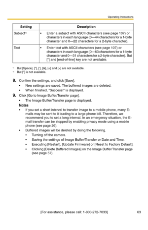 Page 99Operating Instructions
63[For assistance, please call: 1-800-272-7033]
8.Confirm the settings, and click [Save].
 New settings are saved. The buffered images are deleted.
 When finished, Success! is displayed.
9.Click [Go to Image Buffer/Transfer page].
 The Image Buffer/Transfer page is displayed.
Notes
 If you set a short interval to transfer image to a mobile phone, many E-
mails may be sent to it leading to a large phone bill. Therefore, we 
recommend you to set a long interval. In an emergency...