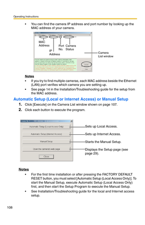 Page 108Operating Instructions
108
 You can find the camera IP address and port number by looking up the 
MAC address of your camera.
Notes
 If you try to find multiple cameras, each MAC address beside the Ethernet 
(LAN) port verifies which camera you are setting up.
 See page 14 in the Installation/Troubleshooting guide for the setup from 
the MAC address.
Automatic Setup (Local or Internet Access) or Manual Setup
1.Click [Execute] on the Camera List window shown on page 107.
2.Click each button to execute...