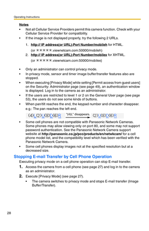 Page 28Operating Instructions
28
Notes
 Not all Cellular Service Providers permit this camera function. Check with your 
Cellular Service Provider for compatibility.
 If the image is not displayed properly, try the following 2 URLs.
 Only an administrator can control privacy mode.
 In privacy mode, sensor and timer image buffer/transfer features also are 
stopped. 
 When executing [Privacy Mode] while setting [Permit access from guest users] 
on the Security: Administrator page (see page 
49), an...