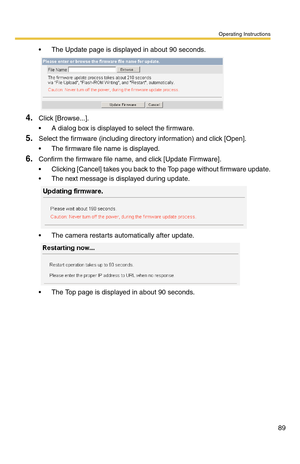 Page 89Operating Instructions
89
 The Update page is displayed in about 90 seconds.
4.Click [Browse...].
 A dialog box is displayed to select the firmware.
5.Select the firmware (including directory information) and click [Open].
 The firmware file name is displayed.
6.Confirm the firmware file name, and click [Update Firmware].
 Clicking [Cancel] takes you back to the Top page without firmware update.
 The next message is displayed during update.
 The camera restarts automatically after update.
 The Top...