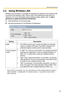 Page 37Operating Instructions
37
2.3 Using Wireless LAN
Wireless communication is possible by adjusting the settings of the wireless LAN 
to those for the wireless router. Take a note of the settings and save them for 
reference. For more information about wireless setting, please refer to 
http://
panasonic.co.jp/pcc/products/en/netwkcam/.
1.Click [Wireless] on the Setup page.
2.Set each parameter for the Wireless Configuration.
SettingDescription
SSID The SSID must be set to match the SSID your wireless...