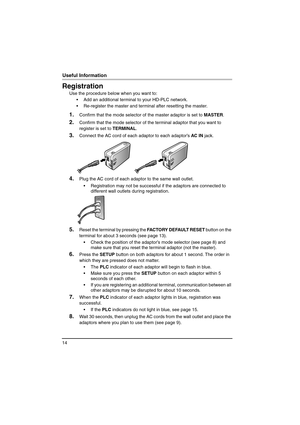 Page 1414
Useful Information
Registration
Use the procedure below when you want to:
 Add an additional terminal to your HD-PLC network.
 Re-register the master and terminal after resetting the master.
1.Confirm that the mode selector of the master adaptor is set to MASTER.
2.Confirm that the mode selector of the terminal adaptor that you want to 
register is set to TERMINAL.
3.Connect the AC cord of each adaptor to each adaptor’s AC IN jack.
4.Plug the AC cord of each adaptor to the same wall outlet.
...