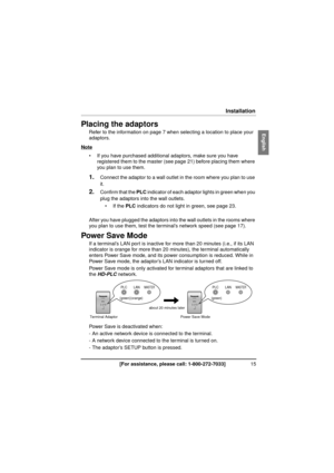 Page 1515[For assistance, please call: 1-800-272-7033]
Installation
InstallationPlacing the adaptors
Refer to the information on page 7 when selecting a location to place your 
adaptors.
Note
 If you have purchased additional adaptors, make sure you have  registered them to the master (see  page 21) before placing them where 
you plan to use them.
1.Connect the adaptor to a wall outlet in the room where you plan to use 
it.
2.Confirm that the  PLC indicator of each adaptor lights in green when you 
plug the...