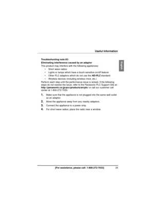 Page 2525[For assistance, please call: 1-800-272-7033]
Useful Information
Troubleshooting note #3:
Eliminating interference caused by an adaptor
This product may interfere with the following appliances:
 Short wave radios
 Lights or lamps which have a  touch-sensitive on/off feature
 Other PLC adaptors which do not use the HD-PLC  standard
 Wireless devices (includi ng wireless mice, etc.)
Perform each step until the performance issue is solved. If the following 
steps do not resolve the issue, refer to the...