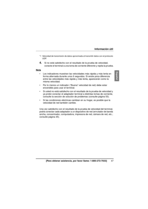 Page 4747[Para obtener asistencia, por favor llame: 1-800-272-7033]
Información útil
4.Si no está satisfecho con el resultado de la prueba de velocidad, 
conecte el terminal a una toma de corriente diferente y repita la prueba.
Nota
 Los indicadores muestran las velocidades más rápida y más lenta en  forma alternada durante unos 6 segundos. Si existe poca diferencia 
entre las velocidades más rápida y más lenta, aparecerán como la 
misma velocidad.
 Por lo menos un indicador (“Buena” velocidad de red) debe...