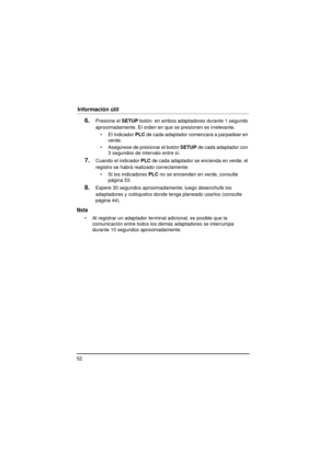 Page 5252
Información útil
6.Presione el SETUP botón  en ambos adaptadores durante 1 segundo 
aproximadamente. El orden en que se presionen es irrelevante.
 El indicador  PLC de cada adaptador comenzará a parpadear en 
verde.
 Asegúrese de presionar el botón  SETUP de cada adaptador con 
3 segundos de intervalo entre sí.
7.Cuando el indicador PLC de cada adaptador se encienda en verde, el 
registro se habrá realizado correctamente.
 Si los indicadores  PLC no se encienden en verde, consulte 
página 53....