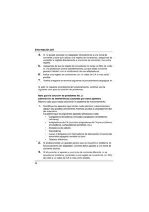 Page 5454
Información útil
4.Si no puede conectar un adaptador directamente a una toma de 
corriente y tiene que utilizar una regleta de conectores, asegúrese de 
conectar la regleta directamente a un a toma de corriente y no a otra 
regleta.
5.Asegúrese de que la regleta de conectores no tenga un filtro de ruido 
ni una protección contra sobret ensiones, ya que estas funciones 
pueden interferir con el rendimiento de sus adaptadores.
6.Utilice una regleta de conectores con un cable de CA lo más corto...