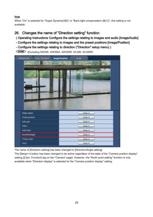 Page 29 29 
Note 
When "On" is selected for "Super Dynamic(SD)" or "Back light compensation (BLC)", this setting is not 
available.  
 
26．Changes the name of ”Direction setting” function 
( Operating Instructions Configure the settings relating to images and audio [Image/Audio] 
- Configure the settings relating to images and the preset positions [Image/Position]  
- Configure the settings relating to direction ("Direction" setup menu) )  
 (E xcluding  SW395,  SW395A , SW395R ,...