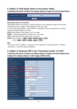 Page 10 10 
8. Addition of “Initial display stream on the browser” setting 
( Operating Instructions Configure the settings relating to images and audio [Image/Audio] ) 
 
[Initial display stream on the browser] 
“Initial display stream on the browser” of  [JPEG/H.264] tab  on the “Image/Audio”  page has been added. 
Configure what type of images is  initially displayed on the “Live” page.  
For models that support MPEG -4, when "MPEG -4" is selected for "Video encoding format", the setting...