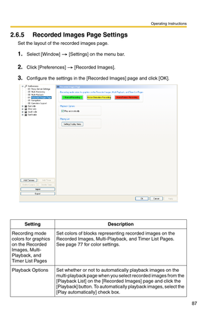 Page 101
Operating Instructions
87
2.6.5 Recorded Images Page Settings
Set the layout of the recorded images page.
1.Select [Window]  [Settings] on the menu bar.
2.Click [Preferences]  [Recorded Images].
3.Configure the settings in the [Recorded Images] page and click [OK].
SettingDescription
Recording mode 
colors for graphics 
on the Recorded 
Images, Multi-
Playback, and 
Timer List PagesSet colors of blocks representing recorded images on the 
Recorded Images, Multi-Playback, and Timer List Pages. 
 
See...