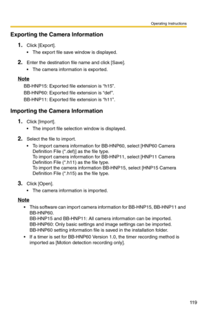 Page 133
Operating Instructions
11 9
Exporting the Camera Information
1.Click [Export].
 The export file save window is displayed.
2.Enter the destination file name and click [Save].
 The camera information is exported.
Note
BB-HNP15: Exported file extension is “h15”.
BB-HNP60: Exported file extension is “def ”.
BB-HNP11: Exported file extension is “h11”.
Importing the Camera Information
1.Click [Import].
 The import file selection window is displayed.
2.Select the file to import.
 To import camera...