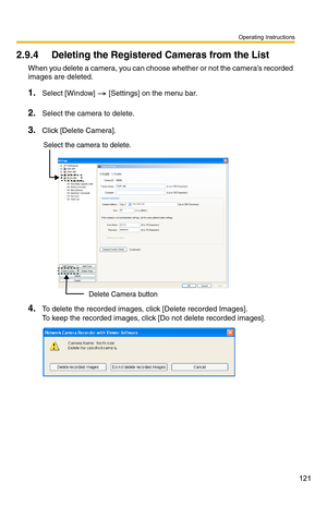 Page 135
Operating Instructions
121
2.9.4 Deleting the Registered Cameras from the List
When you delete a camera, you can choose whether or not the camera’s recorded 
images are deleted.
1.Select [Window]  [Settings] on the menu bar.
2.Select the camera to delete.
3.Click [Delete Camera].
Delete Camera button
Select the camera to delete.
4.To delete the recorded images, click [Delete recorded Images].  
To keep the recorded images, click [Do not delete recorded images]. 