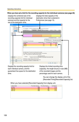 Page 140
Operating Instructions
126
When you have set a limit for the recording capacity for the individual cameras (see page 26)
When you have selected [Recorded Capacity] from display unit.
Displays the combined size of the 
recording capacity limit for individual 
cameras and the capacity for the 
rest of the destination drive.
Displays the recording capacity limit for 
each individual camera, and the 
guaranteed free space for the destination 
drive. Displays the limited recording time 
(capacity), the...