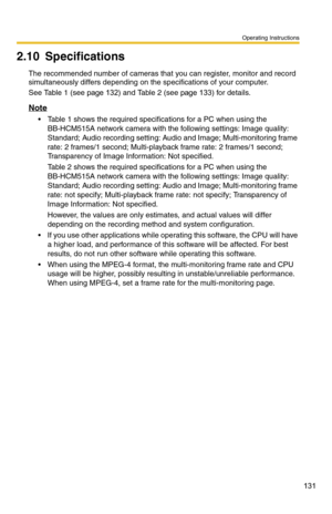 Page 145
Operating Instructions
131
2.10 Specifications
The recommended number of cameras that you can register, monitor and record 
simultaneously differs depending on the specifications of your computer.
See Table 1 (see page 132) and Table 2 (see page 133) for details.
Note
 Table 1 shows the required specifications for a PC when using the  
BB-HCM515A network camera with the following settings: Image quality: 
Standard; Audio recording setting: Audio and Image; Multi-monitoring frame 
rate: 2 frames/1...